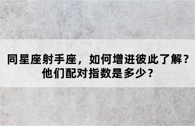 同星座射手座，如何增进彼此了解？他们配对指数是多少？