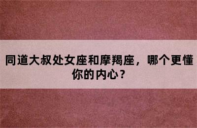 同道大叔处女座和摩羯座，哪个更懂你的内心？