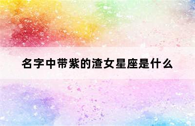 名字中带紫的渣女星座是什么