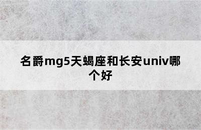 名爵mg5天蝎座和长安univ哪个好