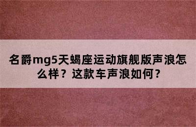 名爵mg5天蝎座运动旗舰版声浪怎么样？这款车声浪如何？