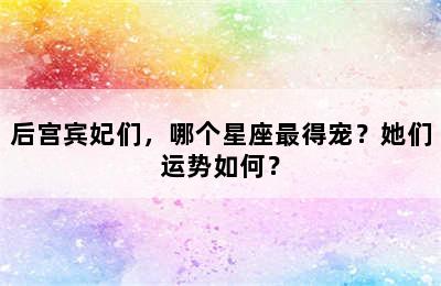 后宫宾妃们，哪个星座最得宠？她们运势如何？