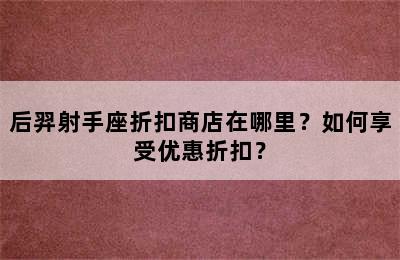 后羿射手座折扣商店在哪里？如何享受优惠折扣？