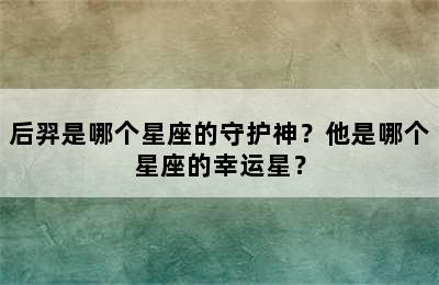 后羿是哪个星座的守护神？他是哪个星座的幸运星？
