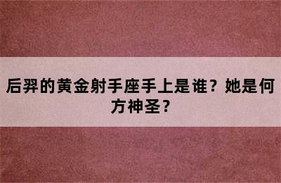 后羿的黄金射手座手上是谁？她是何方神圣？