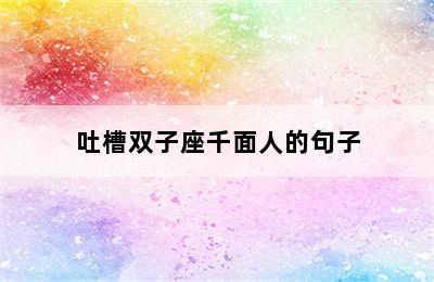 吐槽双子座千面人的句子