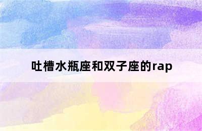 吐槽水瓶座和双子座的rap