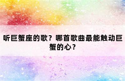 听巨蟹座的歌？哪首歌曲最能触动巨蟹的心？