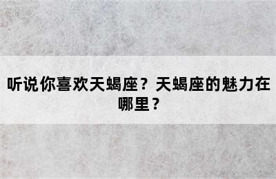 听说你喜欢天蝎座？天蝎座的魅力在哪里？