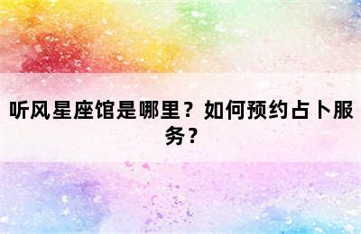 听风星座馆是哪里？如何预约占卜服务？