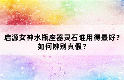 启源女神水瓶座器灵石谁用得最好？如何辨别真假？