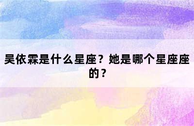 吴依霖是什么星座？她是哪个星座座的？