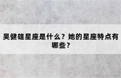 吴健雄星座是什么？她的星座特点有哪些？