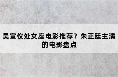 吴宣仪处女座电影推荐？朱正廷主演的电影盘点