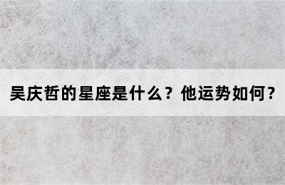 吴庆哲的星座是什么？他运势如何？