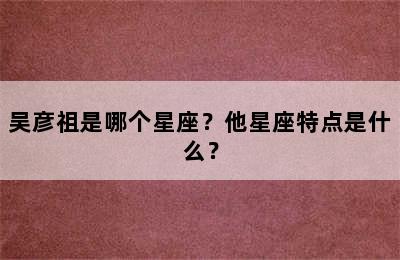 吴彦祖是哪个星座？他星座特点是什么？