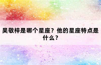 吴敬梓是哪个星座？他的星座特点是什么？