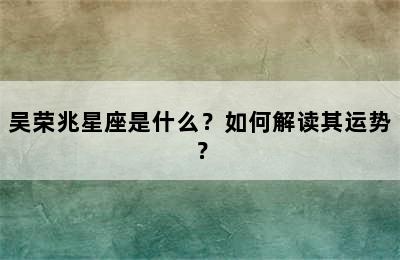 吴荣兆星座是什么？如何解读其运势？