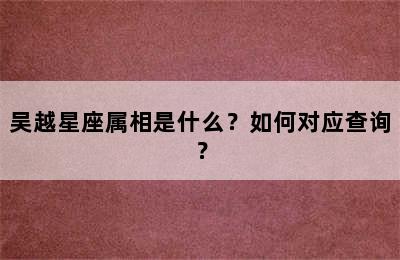 吴越星座属相是什么？如何对应查询？