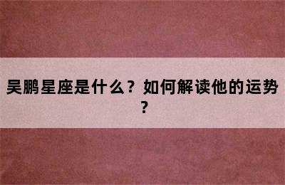 吴鹏星座是什么？如何解读他的运势？