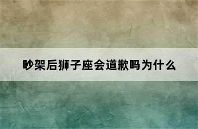 吵架后狮子座会道歉吗为什么