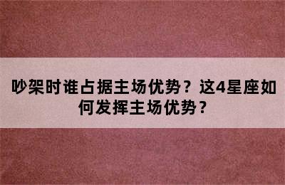 吵架时谁占据主场优势？这4星座如何发挥主场优势？
