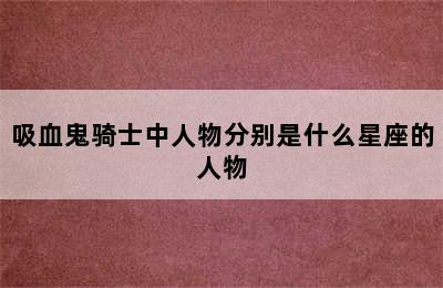 吸血鬼骑士中人物分别是什么星座的人物