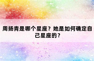 周扬青是哪个星座？她是如何确定自己星座的？