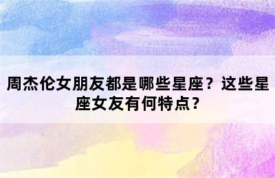 周杰伦女朋友都是哪些星座？这些星座女友有何特点？