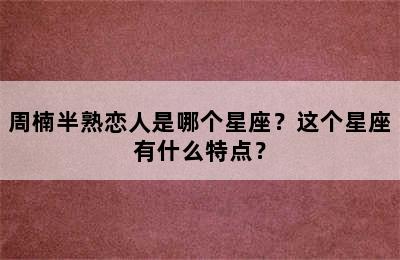 周楠半熟恋人是哪个星座？这个星座有什么特点？