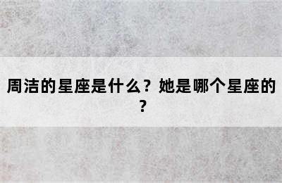 周洁的星座是什么？她是哪个星座的？