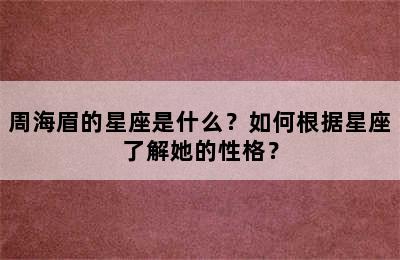周海眉的星座是什么？如何根据星座了解她的性格？