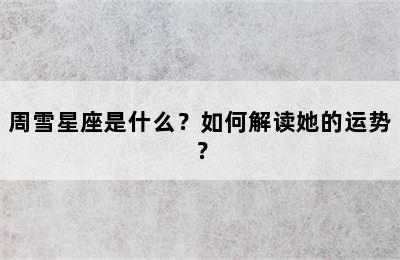 周雪星座是什么？如何解读她的运势？
