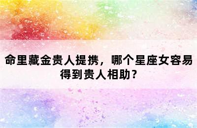 命里藏金贵人提携，哪个星座女容易得到贵人相助？
