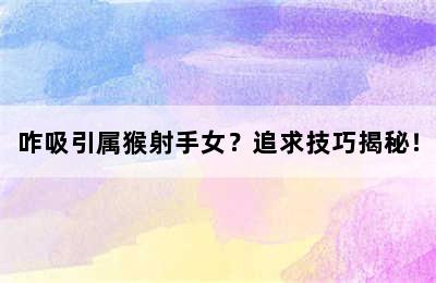 咋吸引属猴射手女？追求技巧揭秘！