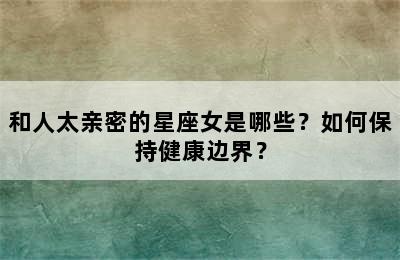 和人太亲密的星座女是哪些？如何保持健康边界？