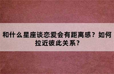 和什么星座谈恋爱会有距离感？如何拉近彼此关系？
