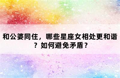 和公婆同住，哪些星座女相处更和谐？如何避免矛盾？