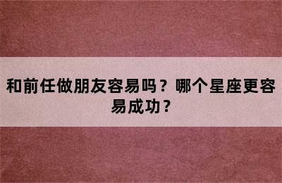 和前任做朋友容易吗？哪个星座更容易成功？