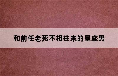 和前任老死不相往来的星座男