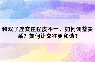 和双子座交往程度不一，如何调整关系？如何让交往更和谐？