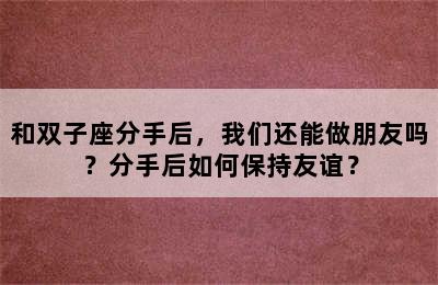 和双子座分手后，我们还能做朋友吗？分手后如何保持友谊？
