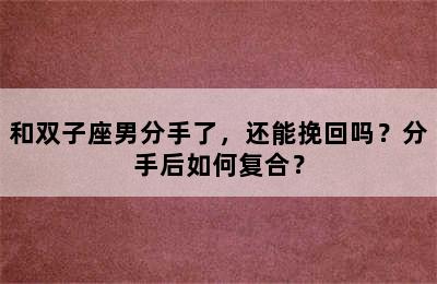 和双子座男分手了，还能挽回吗？分手后如何复合？