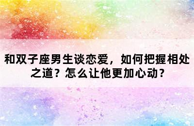 和双子座男生谈恋爱，如何把握相处之道？怎么让他更加心动？