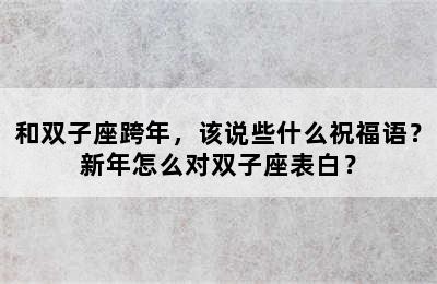 和双子座跨年，该说些什么祝福语？新年怎么对双子座表白？