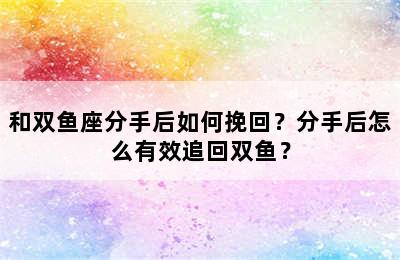 和双鱼座分手后如何挽回？分手后怎么有效追回双鱼？