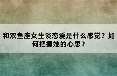 和双鱼座女生谈恋爱是什么感觉？如何把握她的心思？