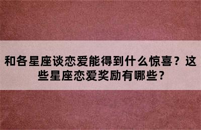 和各星座谈恋爱能得到什么惊喜？这些星座恋爱奖励有哪些？