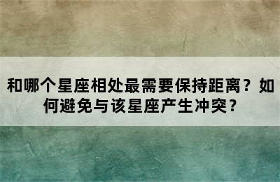 和哪个星座相处最需要保持距离？如何避免与该星座产生冲突？