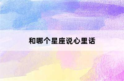 和哪个星座说心里话